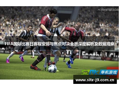 FIFA国际比赛日赛程安排与焦点对决全景深度解析及数据观察 FIFA国际比赛日赛程安排与焦点对决全景深度解析及数据观察