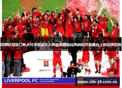 回顾欧冠豪门焦点对决那些令人热血沸腾的经典瞬间历史舞台上的荣耀时刻 回顾欧冠豪门焦点对决那些令人热血沸腾的经典瞬间历史舞台上的荣耀时刻